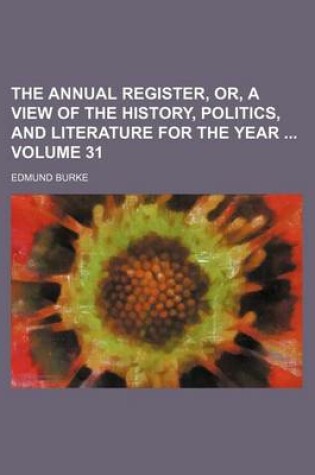 Cover of The Annual Register, Or, a View of the History, Politics, and Literature for the Year Volume 31