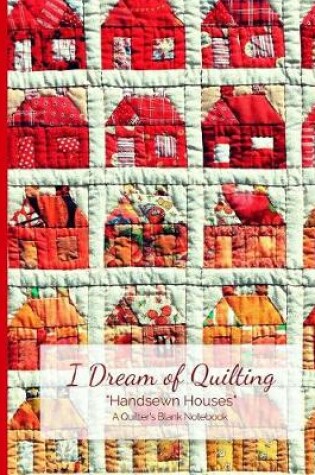 Cover of I Dream of Quilting Handsewn Houses a Quilter's Blank Notebook