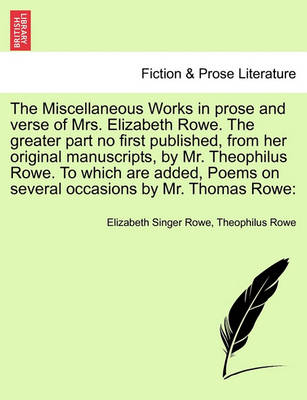 Book cover for The Miscellaneous Works in Prose and Verse of Mrs. Elizabeth Rowe. the Greater Part No First Published, from Her Original Manuscripts, by Mr. Theophilus Rowe. to Which Are Added, Poems on Several Occasions by Mr. Thomas Rowe