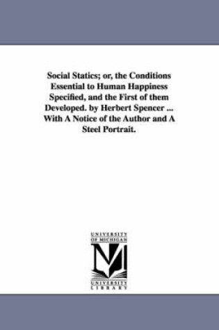 Cover of Social Statics; or, the Conditions Essential to Human Happiness Specified, and the First of them Developed. by Herbert Spencer ... With A Notice of the Author and A Steel Portrait.