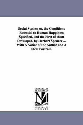 Book cover for Social Statics; or, the Conditions Essential to Human Happiness Specified, and the First of them Developed. by Herbert Spencer ... With A Notice of the Author and A Steel Portrait.