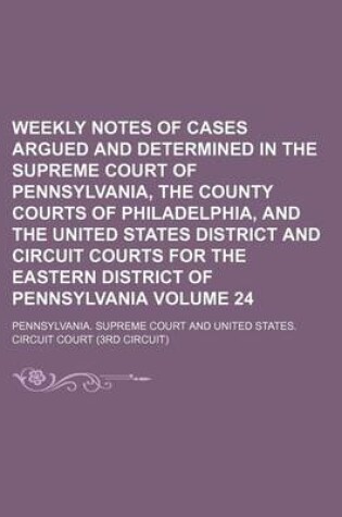 Cover of Weekly Notes of Cases Argued and Determined in the Supreme Court of Pennsylvania, the County Courts of Philadelphia, and the United States District and Circuit Courts for the Eastern District of Pennsylvania Volume 24