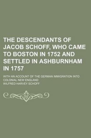 Cover of The Descendants of Jacob Schoff, Who Came to Boston in 1752 and Settled in Ashburnham in 1757; With an Account of the German Immigration Into Colonial New England