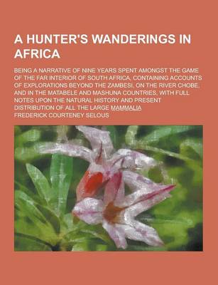 Book cover for A Hunter's Wanderings in Africa; Being a Narrative of Nine Years Spent Amongst the Game of the Far Interior of South Africa, Containing Accounts of