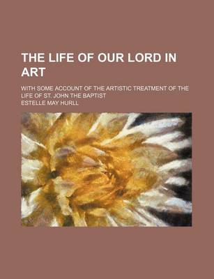 Book cover for The Life of Our Lord in Art; With Some Account of the Artistic Treatment of the Life of St. John the Baptist