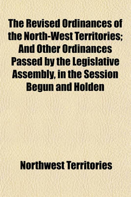 Book cover for The Revised Ordinances of the North-West Territories; And Other Ordinances Passed by the Legislative Assembly, in the Session Begun and Holden