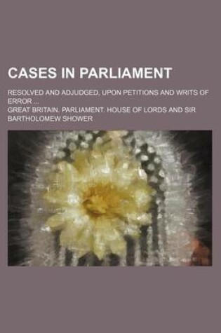 Cover of Cases in Parliament; Resolved and Adjudged, Upon Petitions and Writs of Error