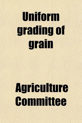 Book cover for Uniform Grading of Grain; Hearings Before, 63-2 on H.R. 14493, April 27 June 1, 1914
