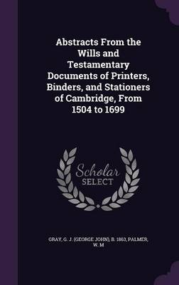 Book cover for Abstracts from the Wills and Testamentary Documents of Printers, Binders, and Stationers of Cambridge, from 1504 to 1699