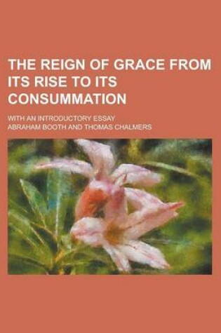 Cover of The Reign of Grace from Its Rise to Its Consummation; With an Introductory Essay