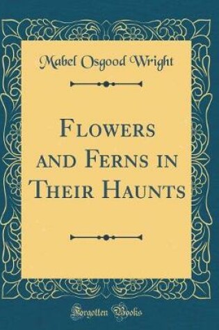 Cover of Flowers and Ferns in Their Haunts (Classic Reprint)