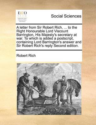 Book cover for A letter from Sir Robert Rich, ... to the Right Honourable Lord Viscount Barrington, His Majesty's secretary at war. To which is added a postscript, containing Lord Barrington's answer and Sir Robert Rich's reply Second edition.