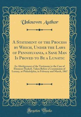 Book cover for A Statement of the Process by Which, Under the Laws of Pennsylvania, a Sane Man Is Proved to Be a Lunatic