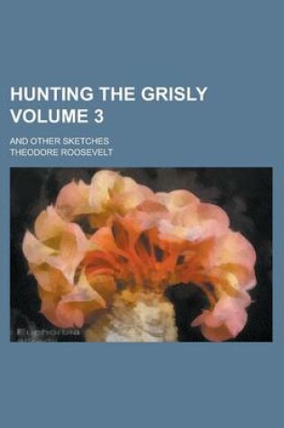 Cover of Hunting the Grisly; And Other Sketches Volume 3