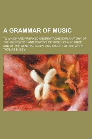 Cover of A Grammar of Music; To Which Are Prefixed Observations Explanatory of the Properties and Powers of Music as a Science. and of the General Scope and Object of the Work