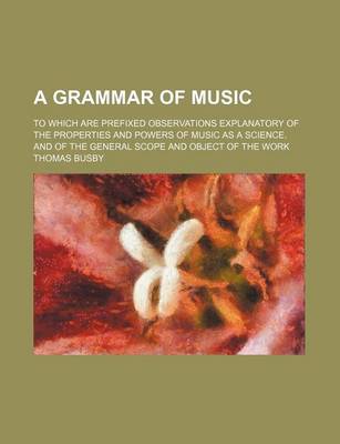 Book cover for A Grammar of Music; To Which Are Prefixed Observations Explanatory of the Properties and Powers of Music as a Science. and of the General Scope and Object of the Work