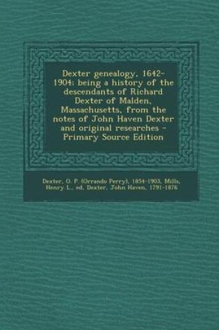 Cover of Dexter Genealogy, 1642-1904; Being a History of the Descendants of Richard Dexter of Malden, Massachusetts, from the Notes of John Haven Dexter and Original Researches - Primary Source Edition