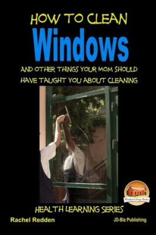 Cover of How to Clean Windows - And other things your Mom should have taught you about Cleaning