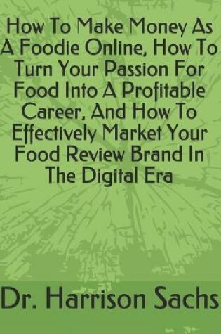 Cover of How To Make Money As A Foodie Online, How To Turn Your Passion For Food Into A Profitable Career, And How To Effectively Market Your Food Review Brand In The Digital Era