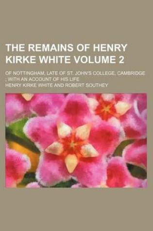 Cover of The Remains of Henry Kirke White Volume 2; Of Nottingham, Late of St. John's College, Cambridge with an Account of His Life