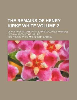 Book cover for The Remains of Henry Kirke White Volume 2; Of Nottingham, Late of St. John's College, Cambridge with an Account of His Life