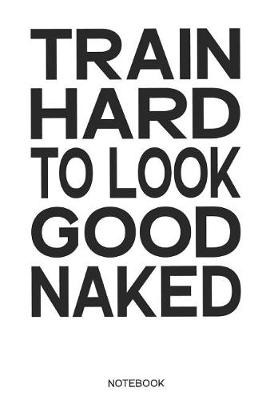 Book cover for Train Hard to Look Good Naked Notebook