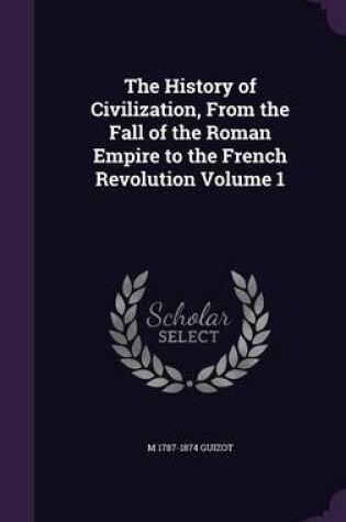 Cover of The History of Civilization, from the Fall of the Roman Empire to the French Revolution Volume 1