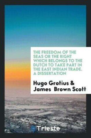 Cover of The Freedom of the Seas or the Right Which Belongs to the Dutch to Take Part in the East Indian Trade. a Dissertation