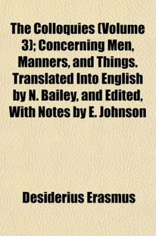 Cover of The Colloquies (Volume 3); Concerning Men, Manners, and Things. Translated Into English by N. Bailey, and Edited, with Notes by E. Johnson