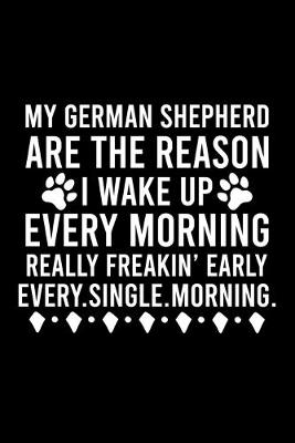 Book cover for My German Shepherd Are The Reason I Wake Up Every Morning Really Freakin' Early Every.Single.Morning.