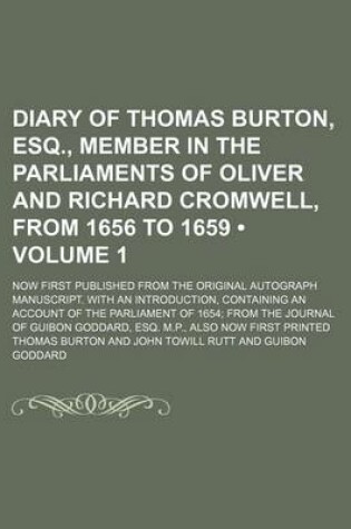 Cover of Diary of Thomas Burton, Esq., Member in the Parliaments of Oliver and Richard Cromwell, from 1656 to 1659 (Volume 1); Now First Published from the Original Autograph Manuscript. with an Introduction, Containing an Account of the Parliament of 1654 from Th