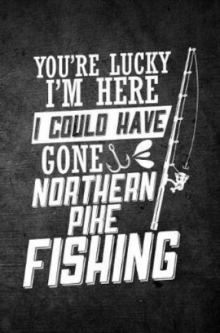 Cover of You're Lucky I'm Here I Could Have Gone Northern Pike Fishing