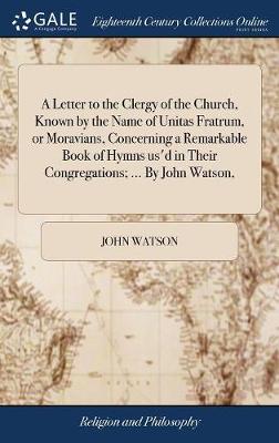 Book cover for A Letter to the Clergy of the Church, Known by the Name of Unitas Fratrum, or Moravians, Concerning a Remarkable Book of Hymns Us'd in Their Congregations; ... by John Watson,