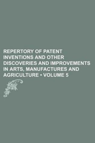 Cover of Repertory of Patent Inventions and Other Discoveries and Improvements in Arts, Manufactures and Agriculture (Volume 5)