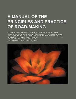 Book cover for A Manual of the Principles and Practice of Road-Making; Comprising the Location, Construction, and Improvement of Roads (Common, MacAdam, Paved, Plank, Etc.) and Rail-Roads