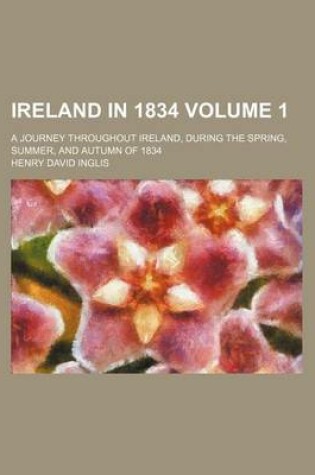 Cover of Ireland in 1834 Volume 1; A Journey Throughout Ireland, During the Spring, Summer, and Autumn of 1834