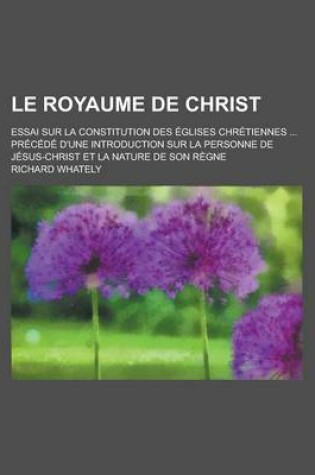 Cover of Le Royaume de Christ; Essai Sur La Constitution Des Glises Chr Tiennes PR C D D'Une Introduction Sur La Personne de J Sus-Christ Et La Nature de Son R