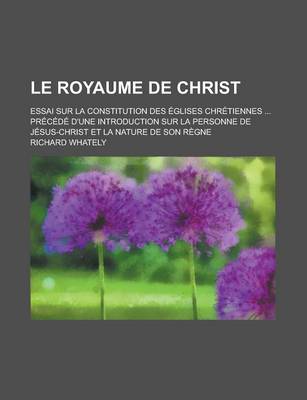 Book cover for Le Royaume de Christ; Essai Sur La Constitution Des Glises Chr Tiennes PR C D D'Une Introduction Sur La Personne de J Sus-Christ Et La Nature de Son R