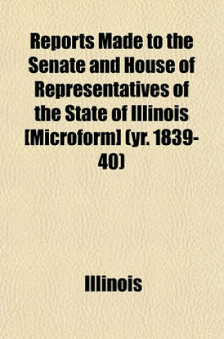 Cover of Reports Made to the Senate and House of Representatives of the State of Illinois [Microform] (Yr. 1839-40)