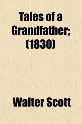 Cover of Tales of a Grandfather; Being Stories Taken from Scottish History. Humbly Inscribed to Hugh Littlejohn, Esq. in Three Vols. Volume 1