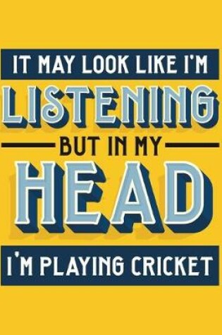 Cover of It May Look Like I'm Listening, but in My Head I'm Playing Cricket