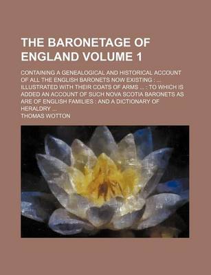 Book cover for The Baronetage of England Volume 1; Containing a Genealogical and Historical Account of All the English Baronets Now Existing Illustrated with Their C