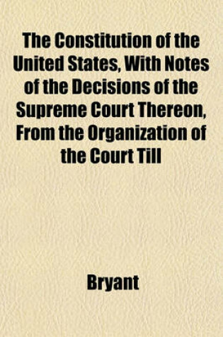 Cover of The Constitution of the United States, with Notes of the Decisions of the Supreme Court Thereon, from the Organization of the Court Till