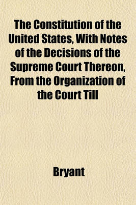 Book cover for The Constitution of the United States, with Notes of the Decisions of the Supreme Court Thereon, from the Organization of the Court Till