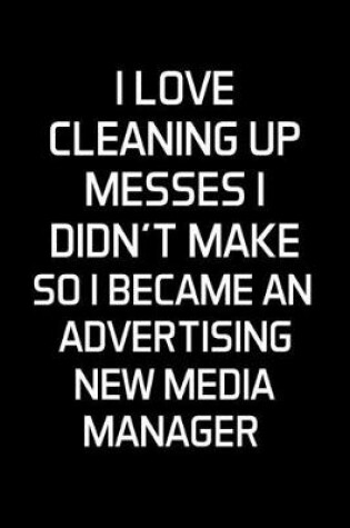 Cover of I Love Cleaning Up Messes I Didn't Make So I Became An Advertising New Media Manager