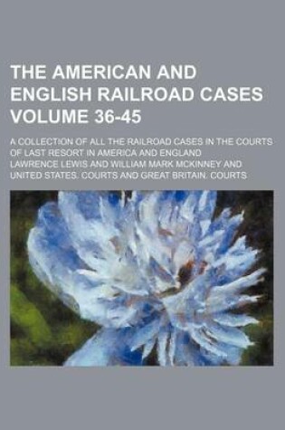 Cover of The American and English Railroad Cases Volume 36-45; A Collection of All the Railroad Cases in the Courts of Last Resort in America and England