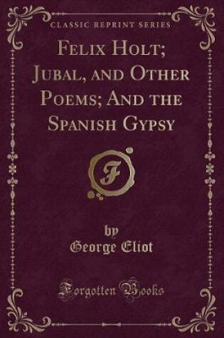 Cover of Felix Holt; Jubal, and Other Poems; And the Spanish Gypsy (Classic Reprint)