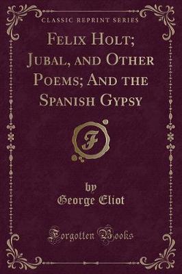 Book cover for Felix Holt; Jubal, and Other Poems; And the Spanish Gypsy (Classic Reprint)