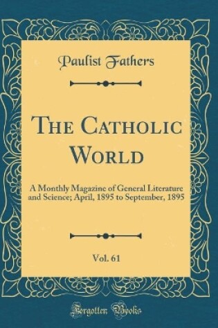 Cover of The Catholic World, Vol. 61: A Monthly Magazine of General Literature and Science; April, 1895 to September, 1895 (Classic Reprint)