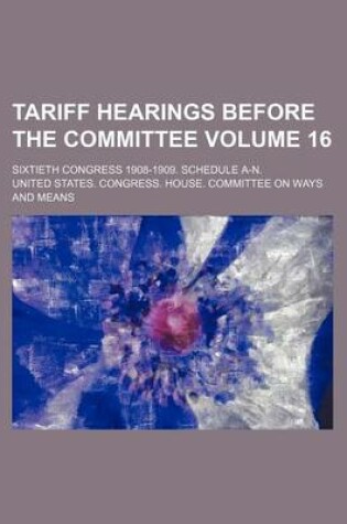 Cover of Tariff Hearings Before the Committee Volume 16; Sixtieth Congress 1908-1909. Schedule A-N.